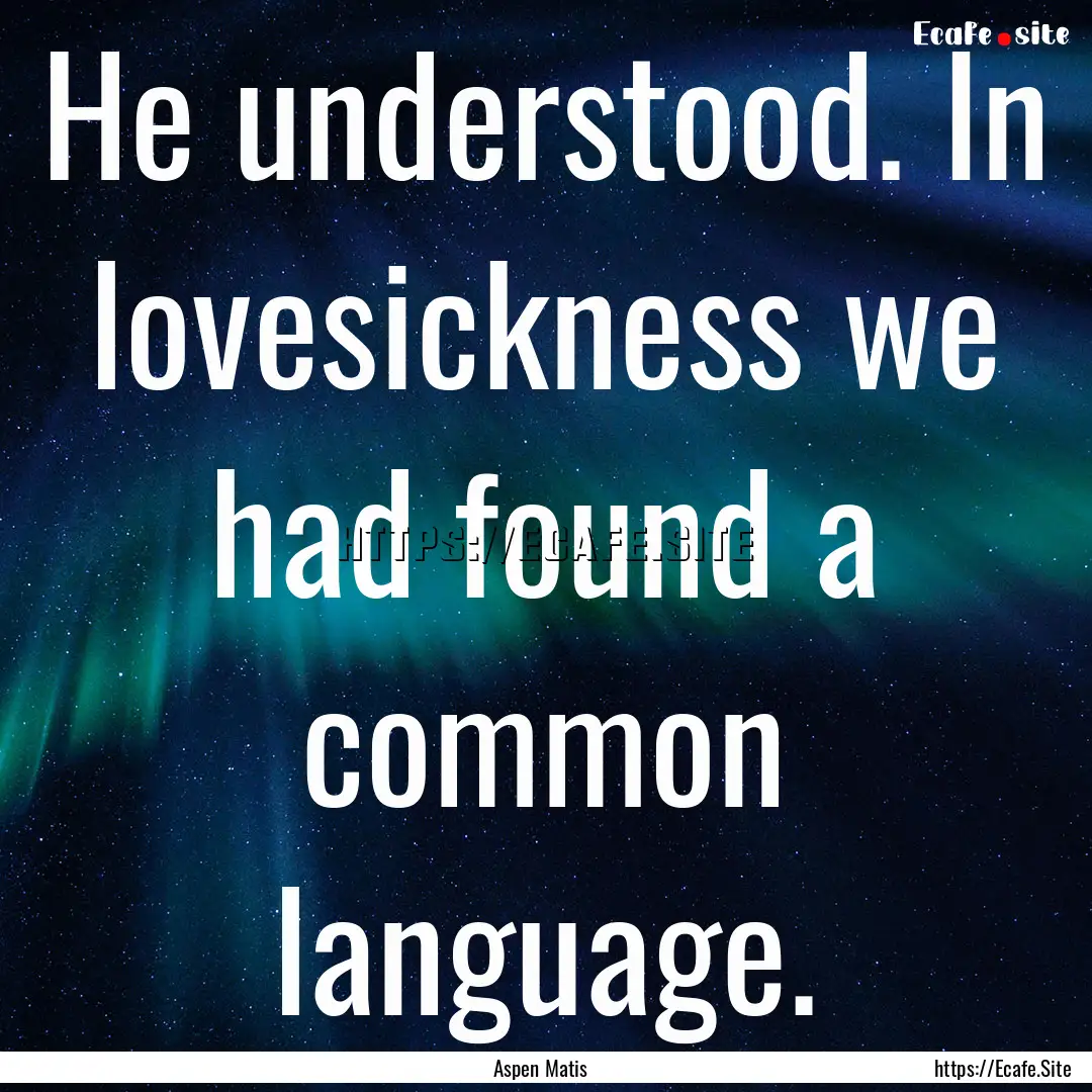 He understood. In lovesickness we had found.... : Quote by Aspen Matis