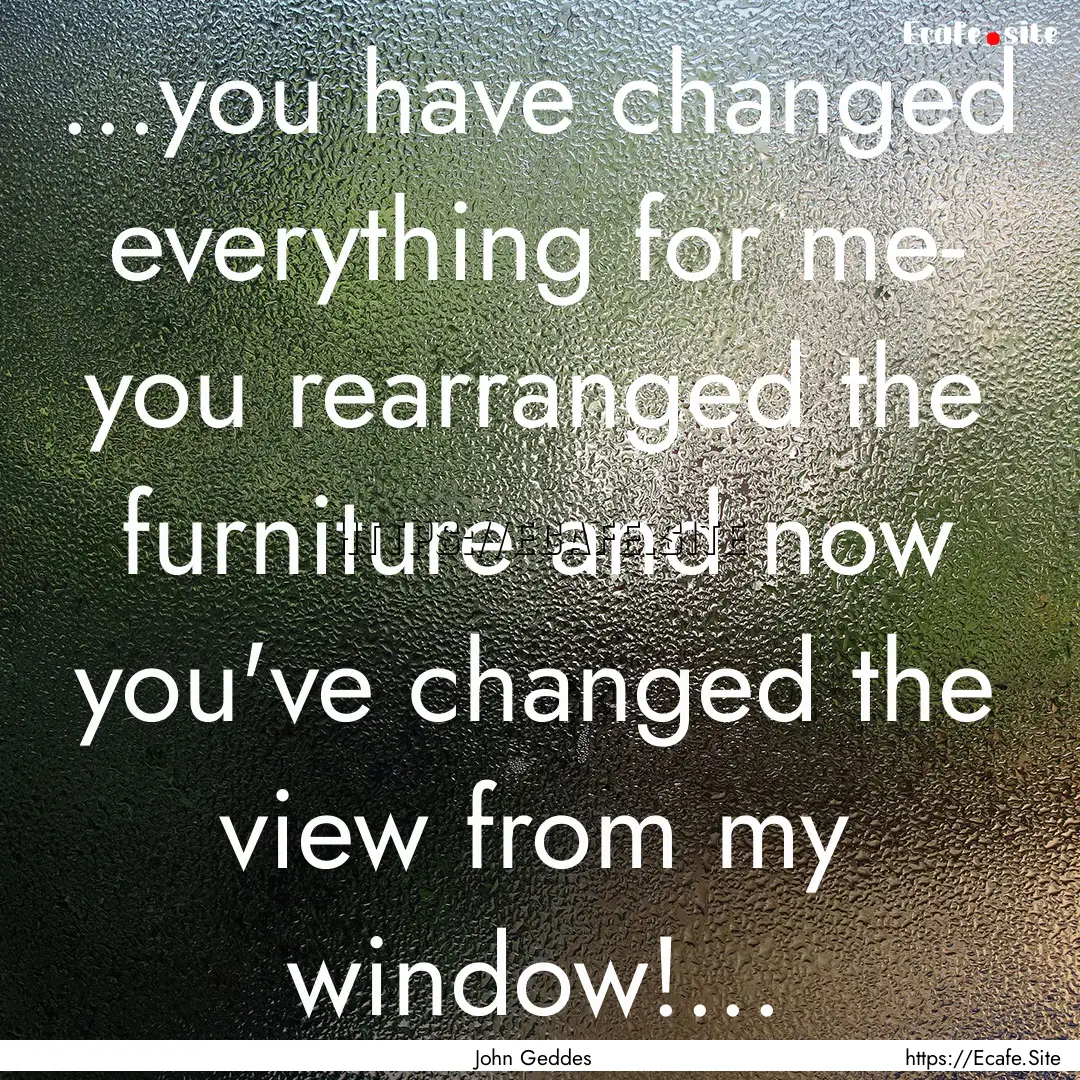 ...you have changed everything for me- you.... : Quote by John Geddes