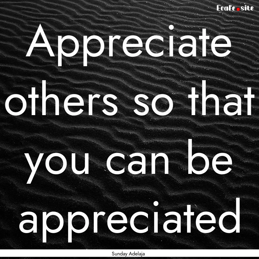 Appreciate others so that you can be appreciated.... : Quote by Sunday Adelaja