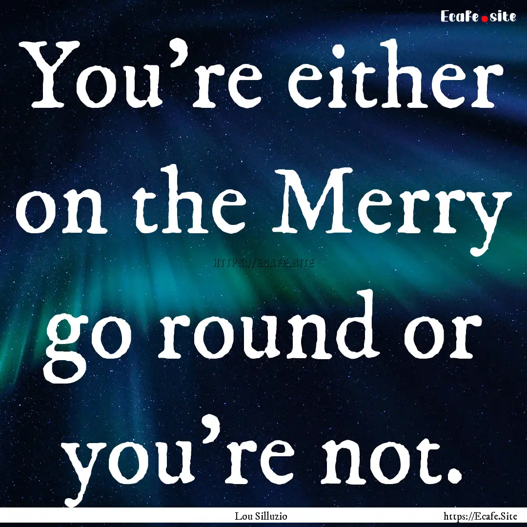 You're either on the Merry go round or you're.... : Quote by Lou Silluzio