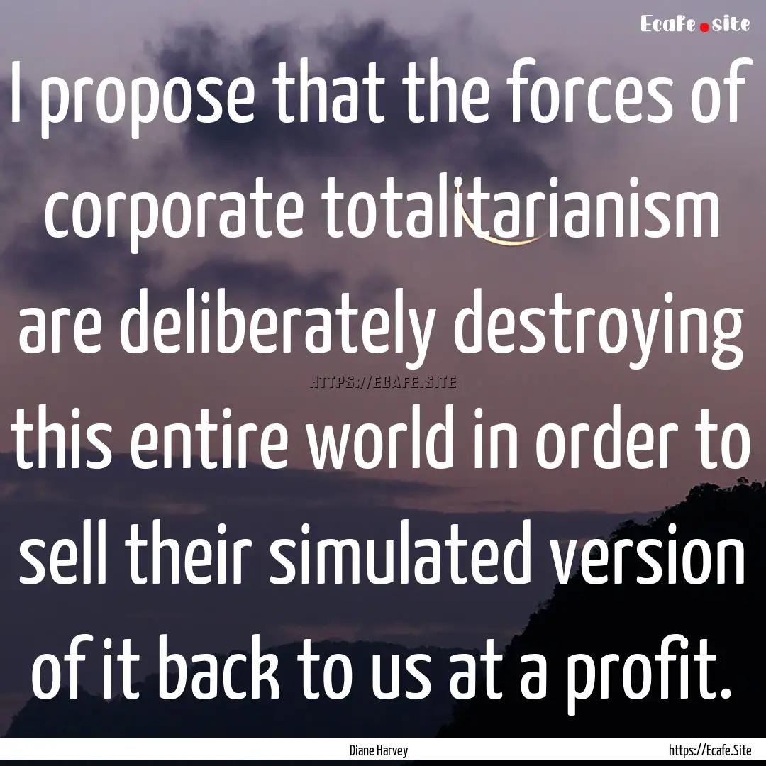 I propose that the forces of corporate totalitarianism.... : Quote by Diane Harvey