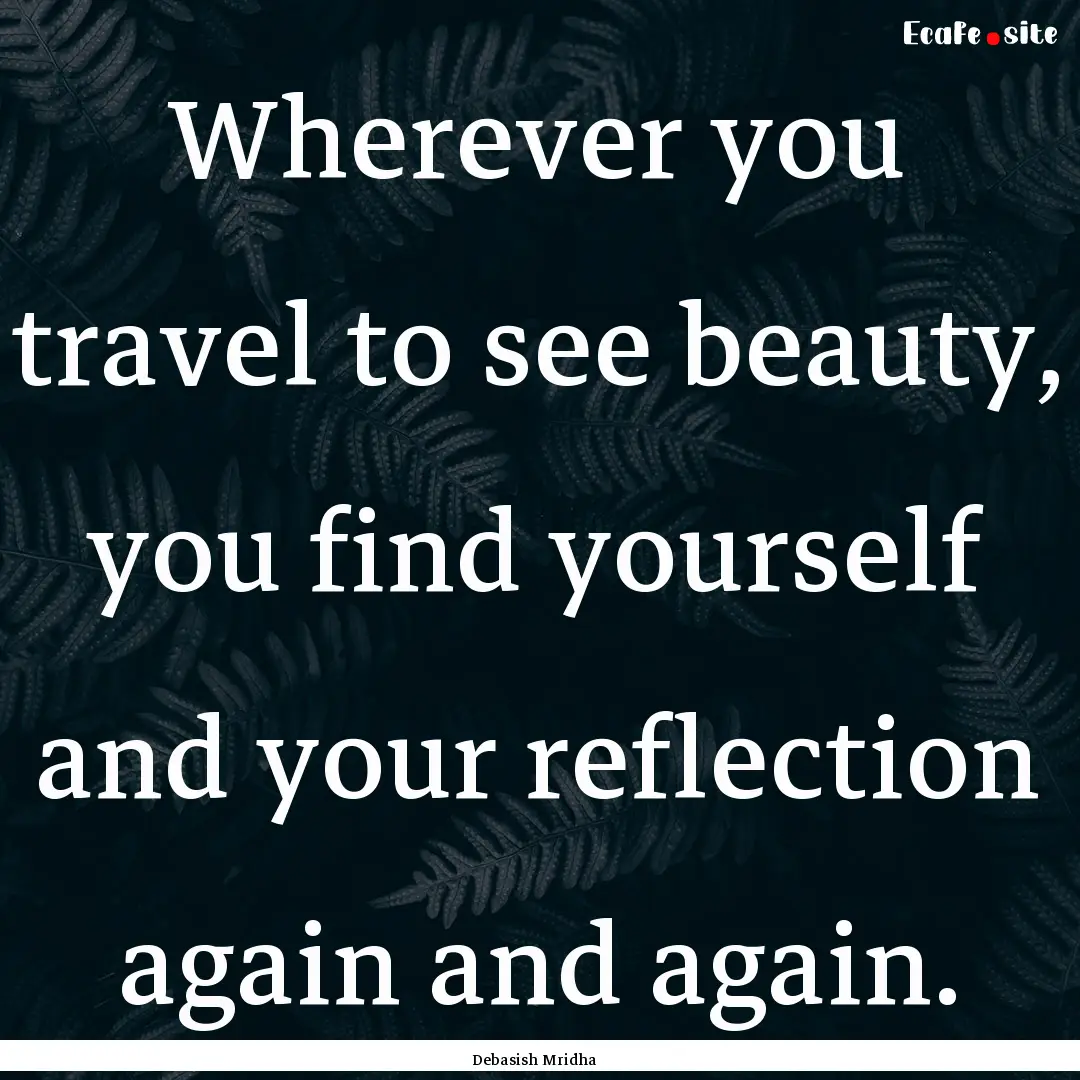 Wherever you travel to see beauty, you find.... : Quote by Debasish Mridha