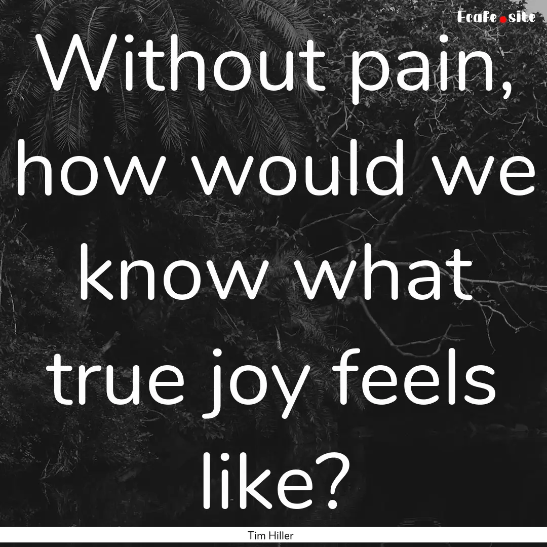 Without pain, how would we know what true.... : Quote by Tim Hiller