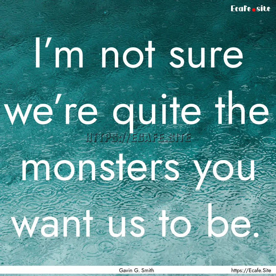 I’m not sure we’re quite the monsters.... : Quote by Gavin G. Smith