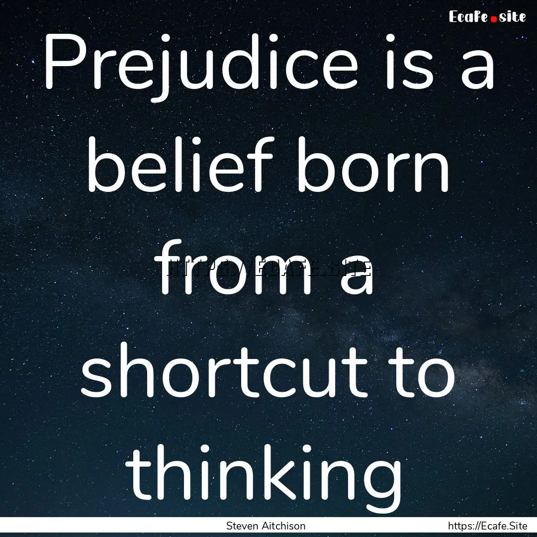 Prejudice is a belief born from a shortcut.... : Quote by Steven Aitchison