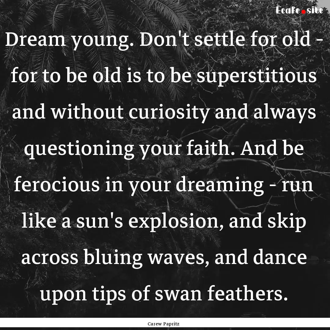 Dream young. Don't settle for old - for to.... : Quote by Carew Papritz