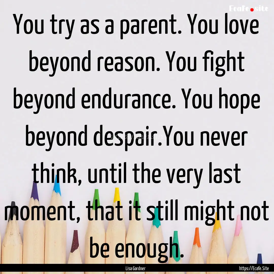 You try as a parent. You love beyond reason..... : Quote by Lisa Gardner