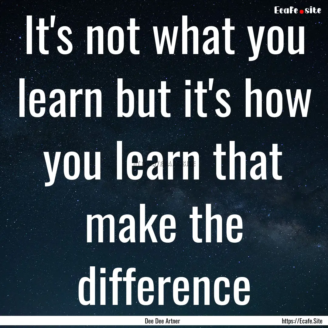 It's not what you learn but it's how you.... : Quote by Dee Dee Artner