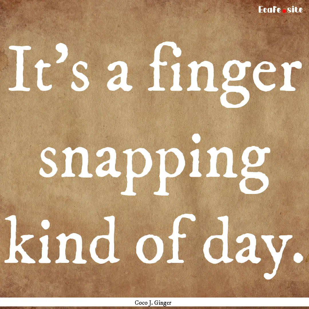 It's a finger snapping kind of day. : Quote by Coco J. Ginger