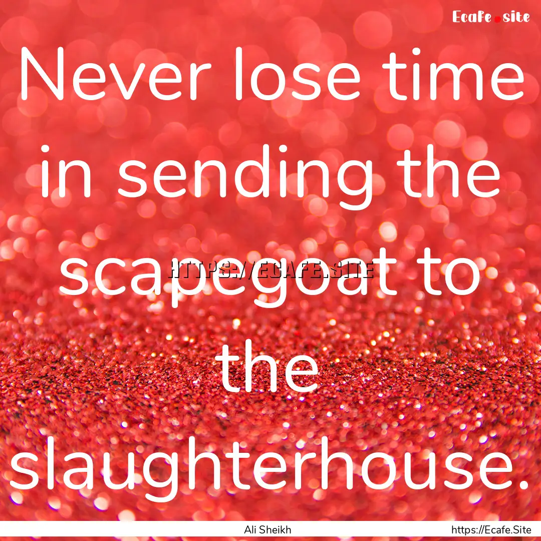 Never lose time in sending the scapegoat.... : Quote by Ali Sheikh