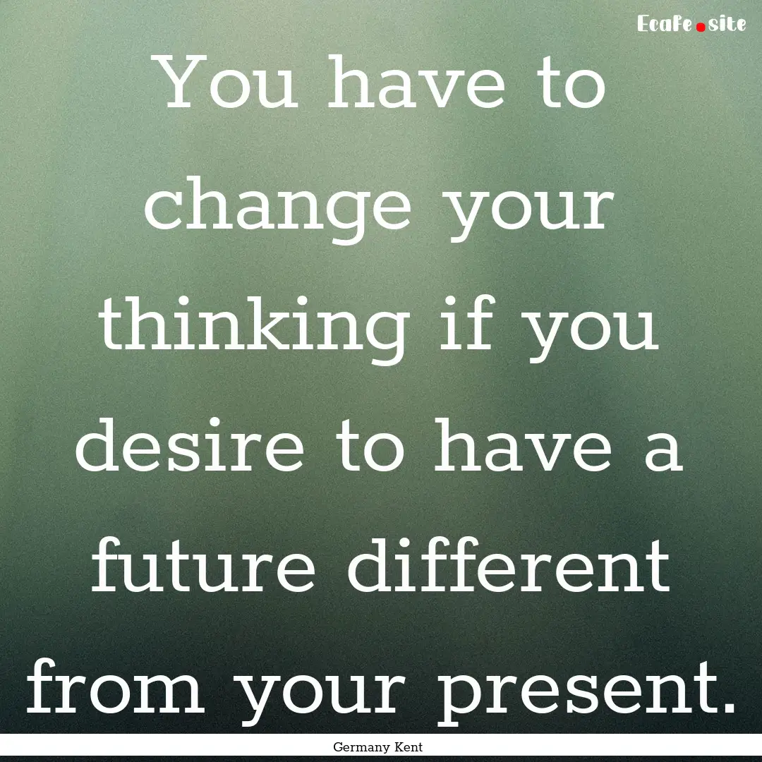 You have to change your thinking if you desire.... : Quote by Germany Kent