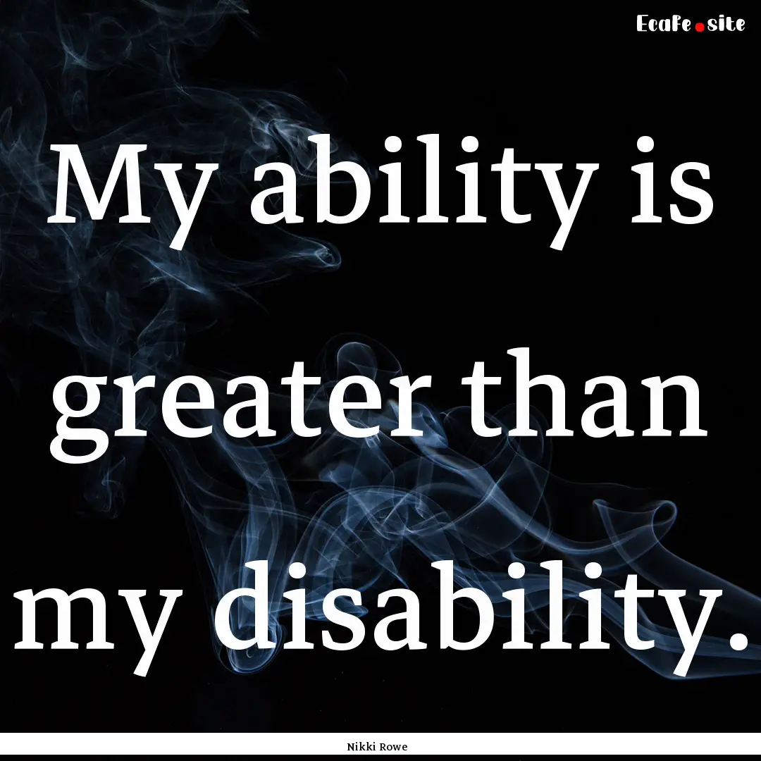 My ability is greater than my disability..... : Quote by Nikki Rowe