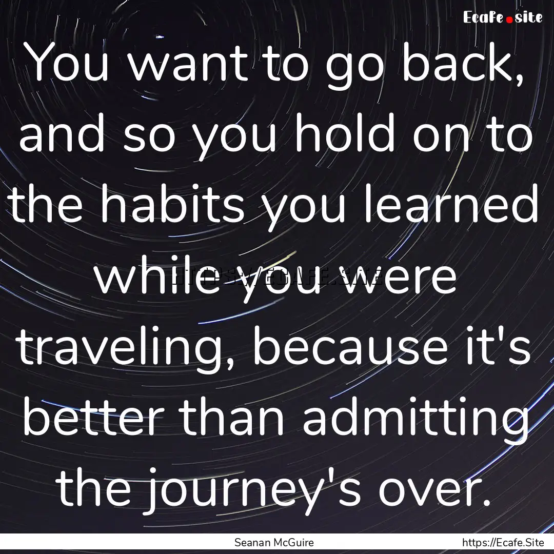 You want to go back, and so you hold on to.... : Quote by Seanan McGuire