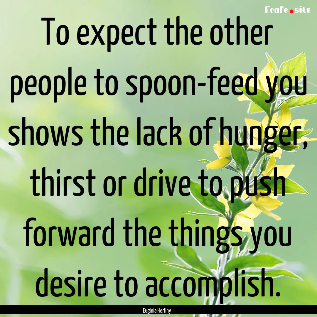 To expect the other people to spoon-feed.... : Quote by Euginia Herlihy