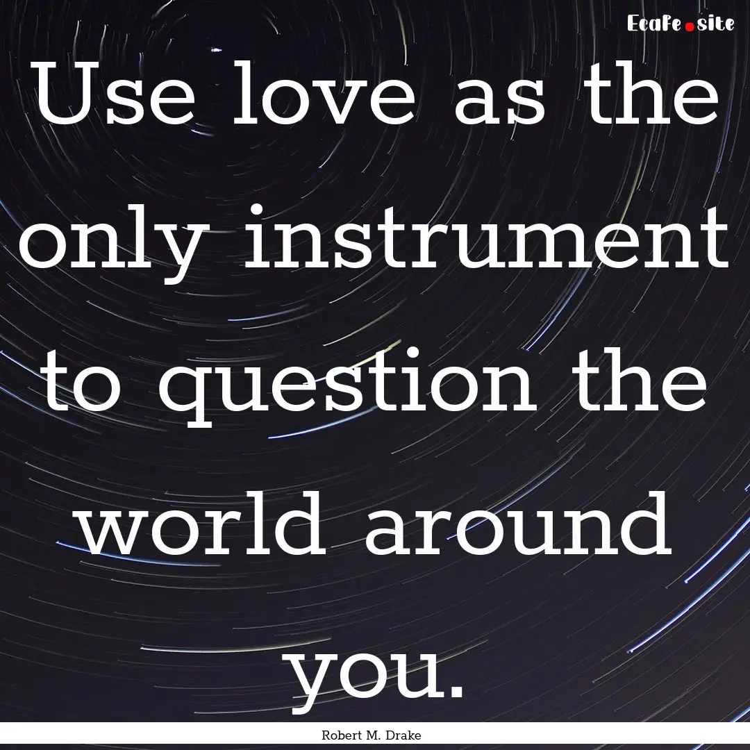 Use love as the only instrument to question.... : Quote by Robert M. Drake