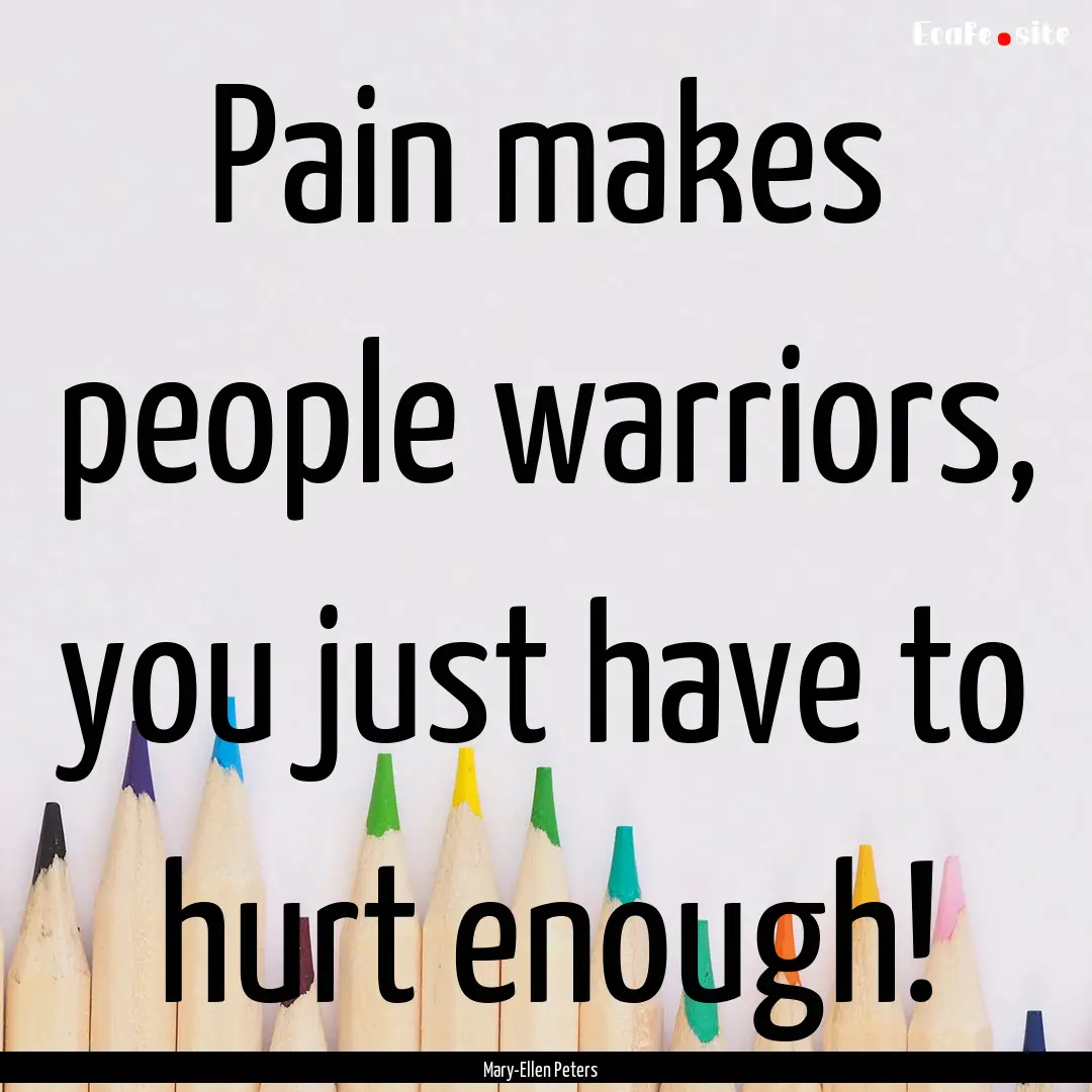 Pain makes people warriors, you just have.... : Quote by Mary-Ellen Peters