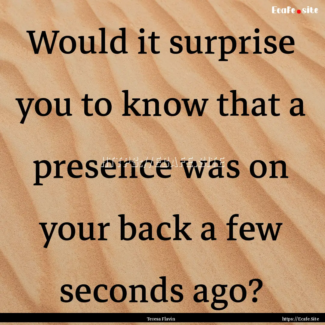 Would it surprise you to know that a presence.... : Quote by Teresa Flavin