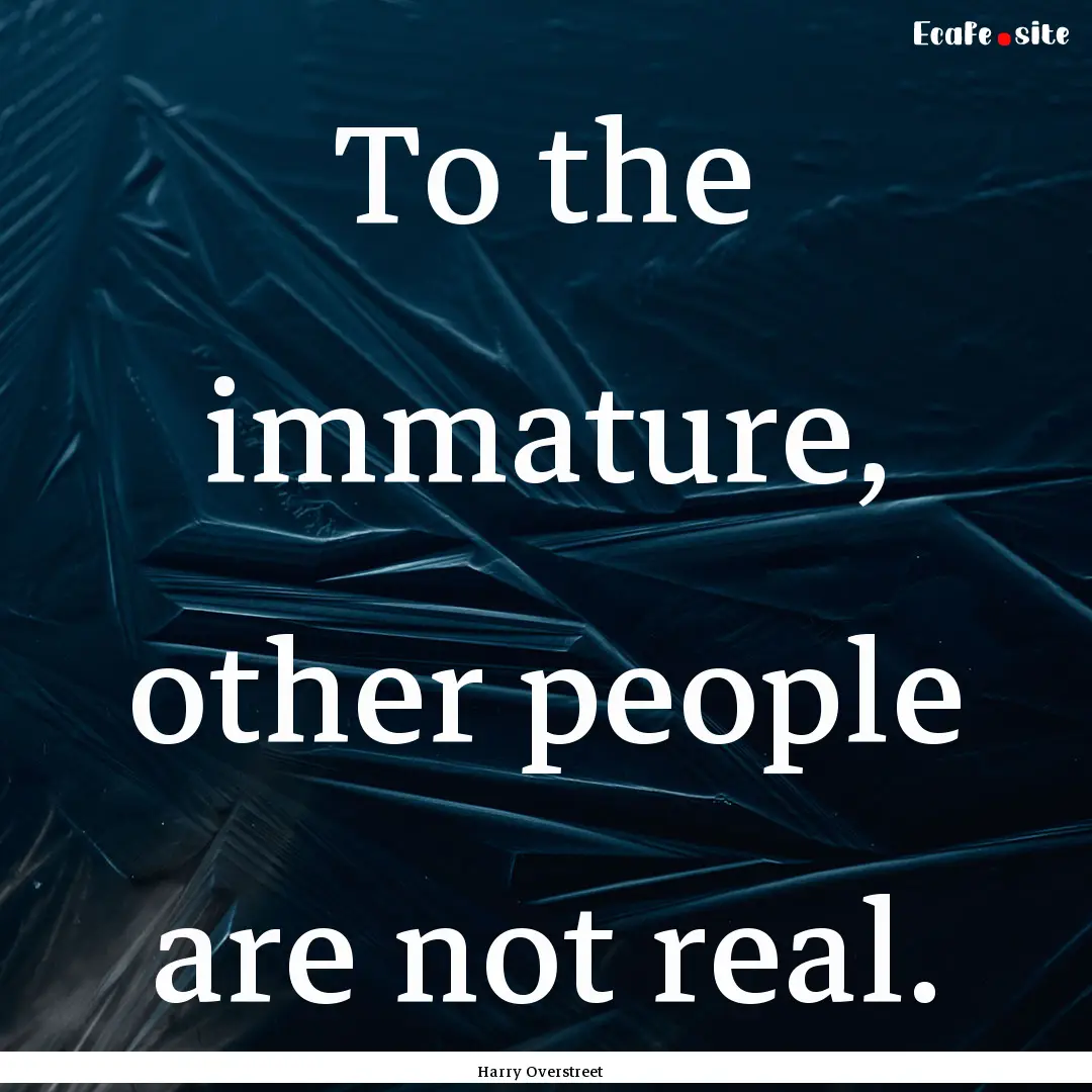 To the immature, other people are not real..... : Quote by Harry Overstreet