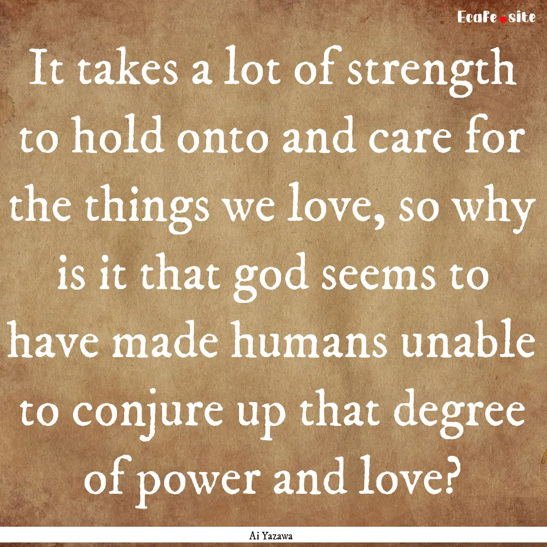 It takes a lot of strength to hold onto and.... : Quote by Ai Yazawa