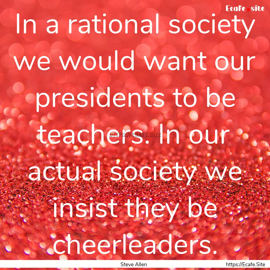 In a rational society we would want our presidents.... : Quote by Steve Allen