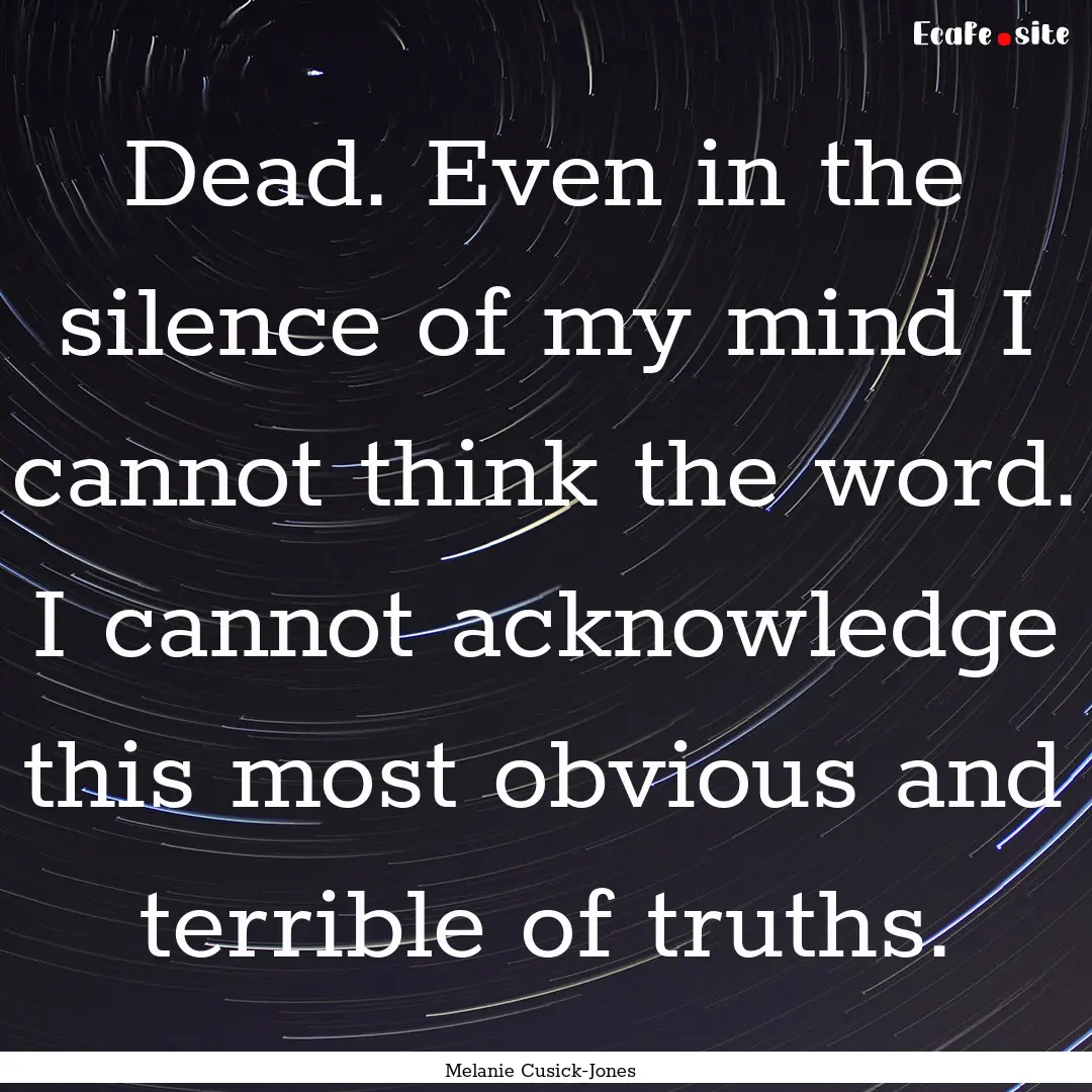 Dead. Even in the silence of my mind I cannot.... : Quote by Melanie Cusick-Jones