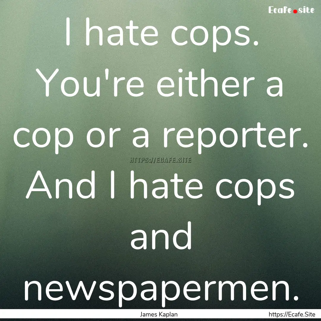 I hate cops. You're either a cop or a reporter..... : Quote by James Kaplan