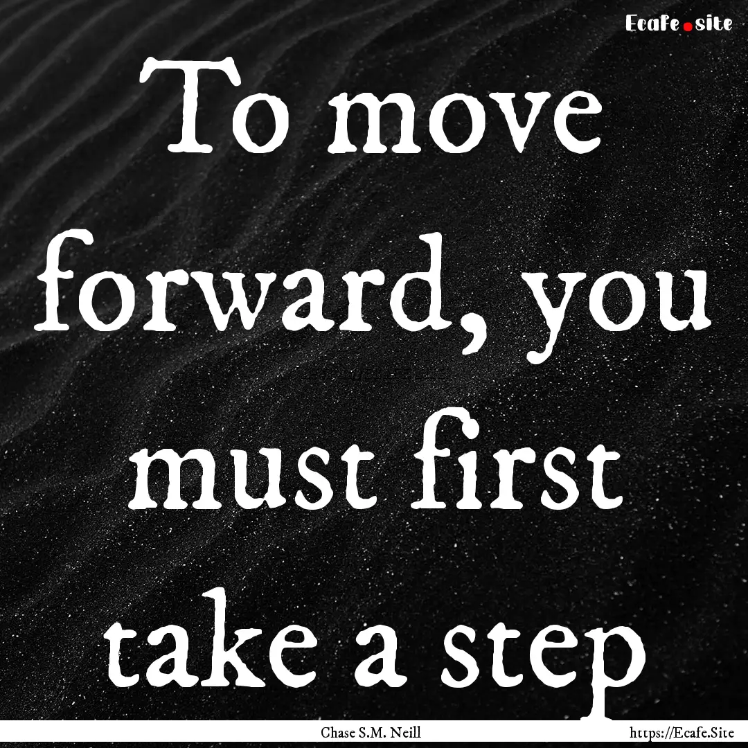 To move forward, you must first take a step.... : Quote by Chase S.M. Neill