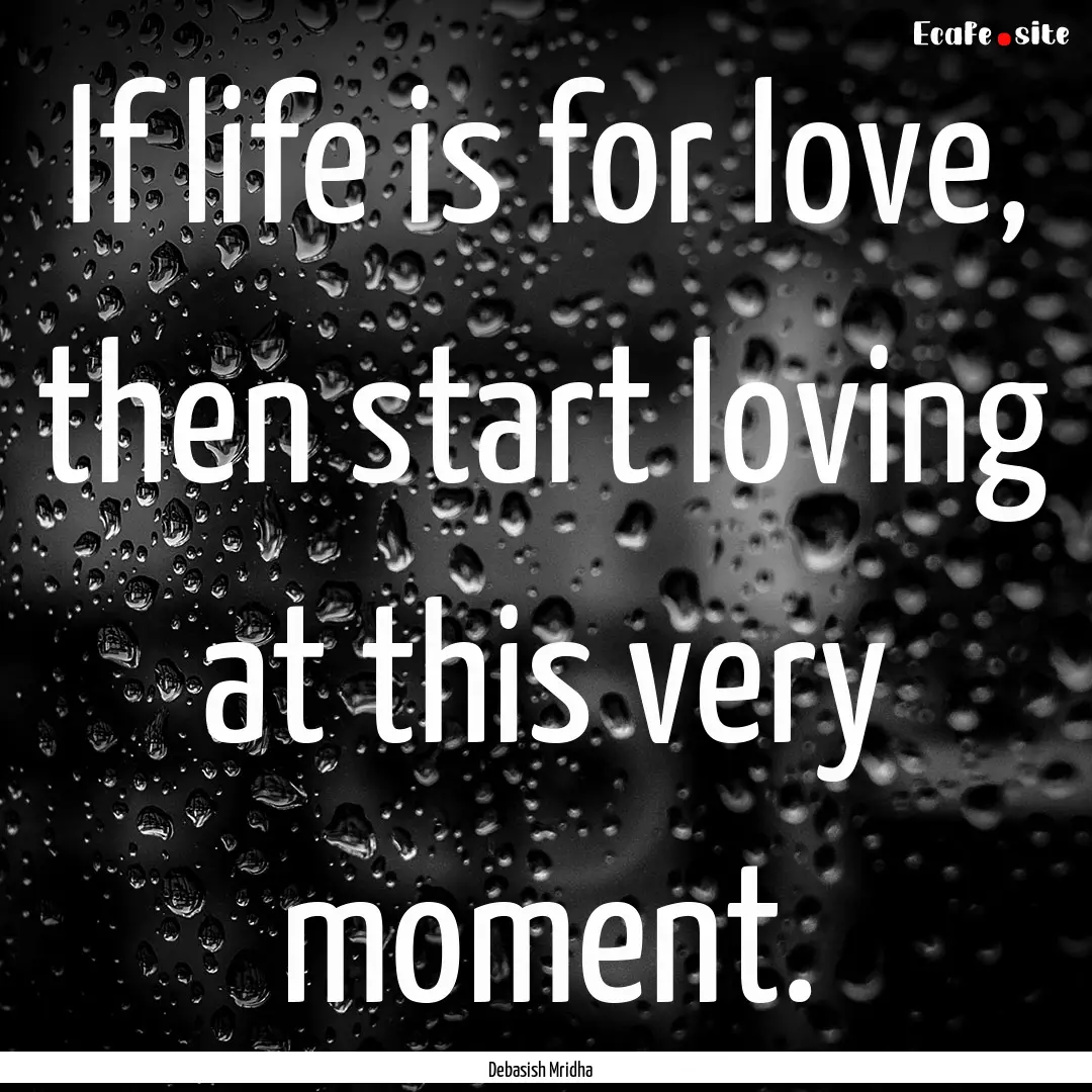 If life is for love, then start loving at.... : Quote by Debasish Mridha