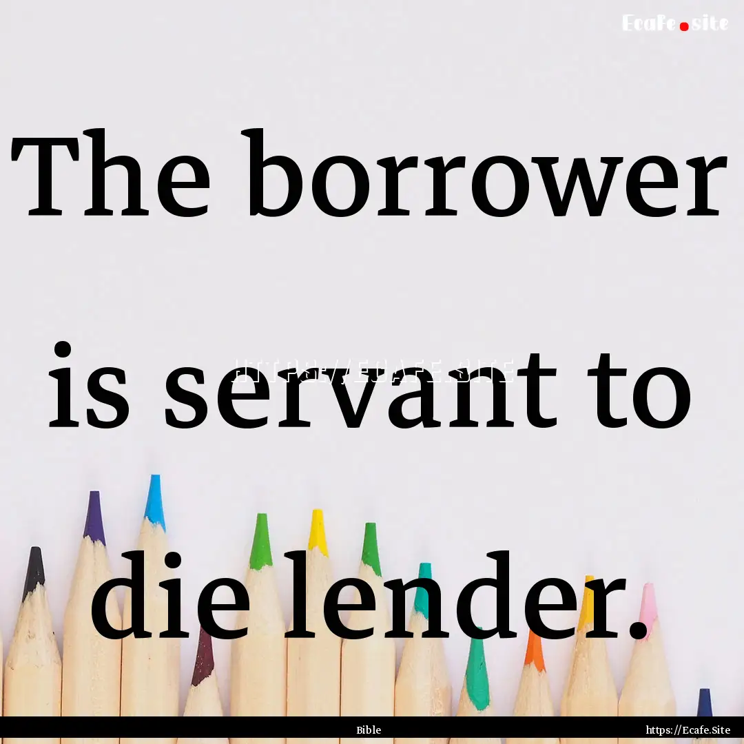 The borrower is servant to die lender. : Quote by Bible