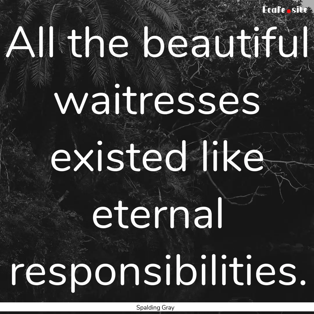 All the beautiful waitresses existed like.... : Quote by Spalding Gray