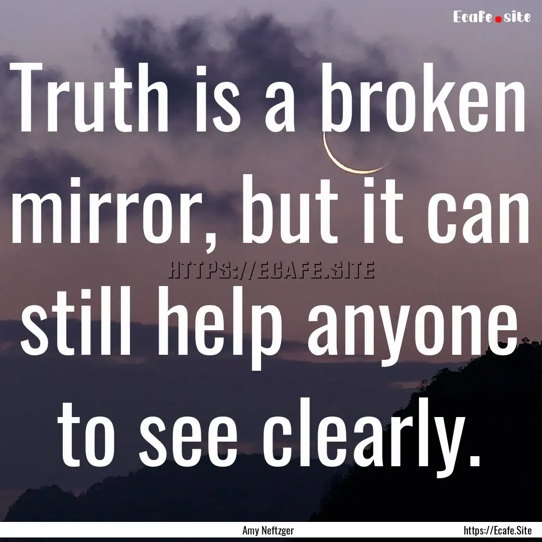 Truth is a broken mirror, but it can still.... : Quote by Amy Neftzger