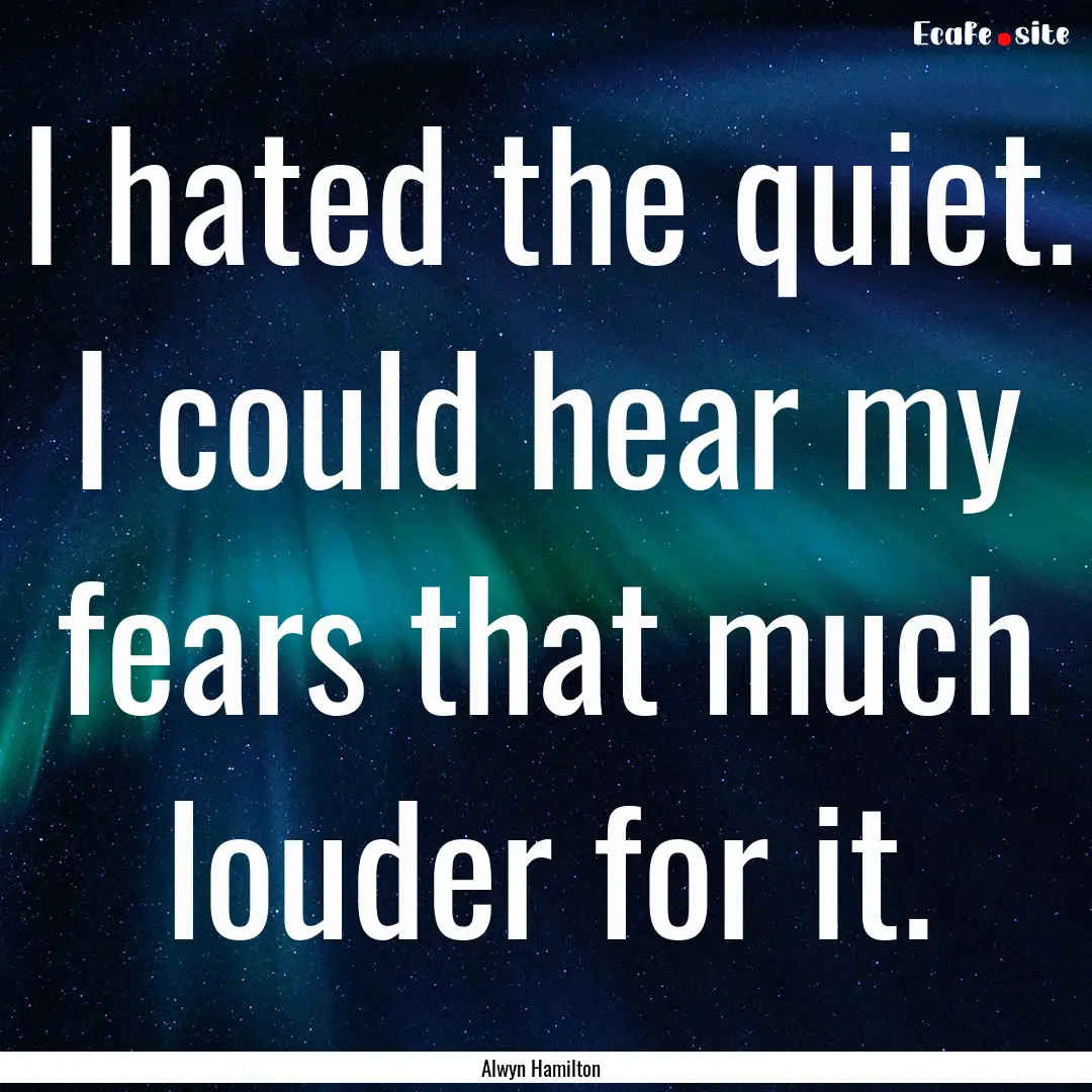 I hated the quiet. I could hear my fears.... : Quote by Alwyn Hamilton