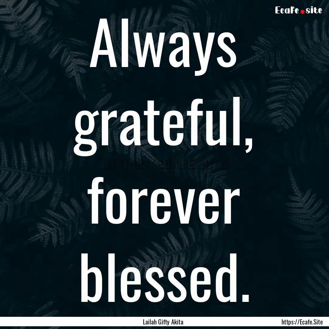 Always grateful, forever blessed. : Quote by Lailah Gifty Akita