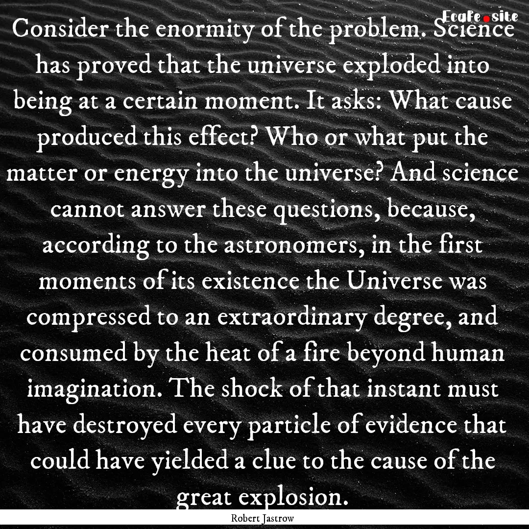 Consider the enormity of the problem. Science.... : Quote by Robert Jastrow