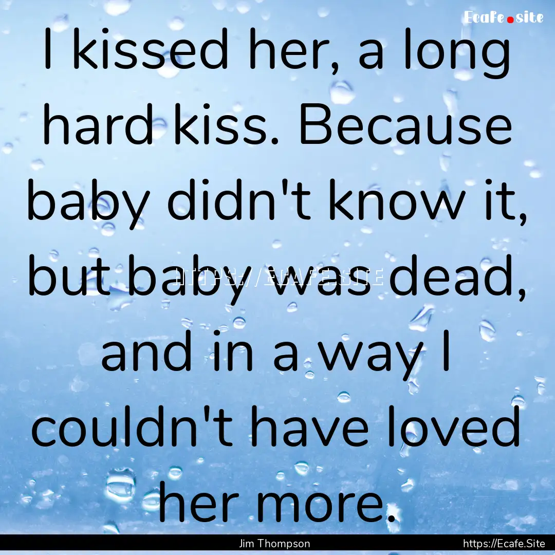 I kissed her, a long hard kiss. Because baby.... : Quote by Jim Thompson