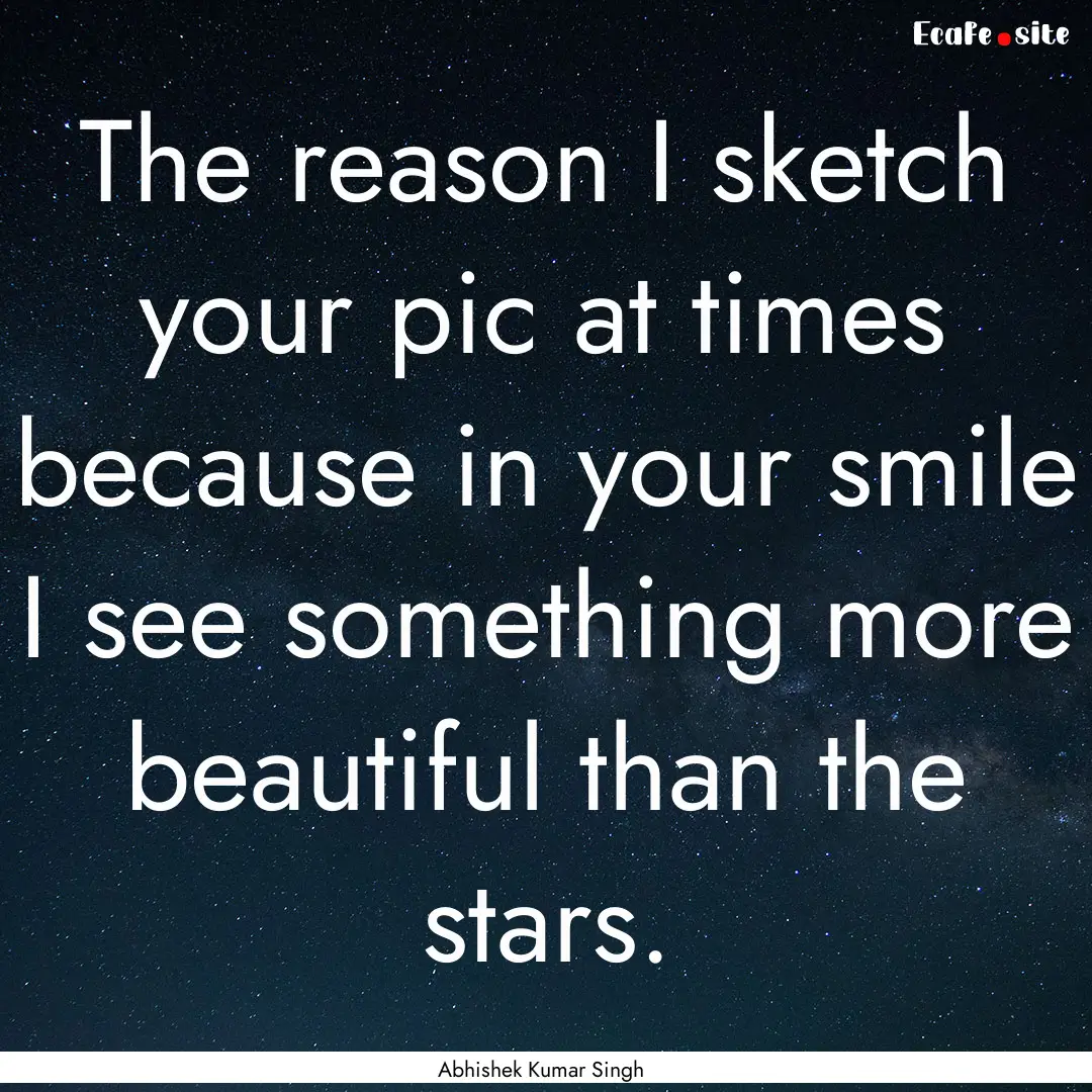 The reason I sketch your pic at times because.... : Quote by Abhishek Kumar Singh