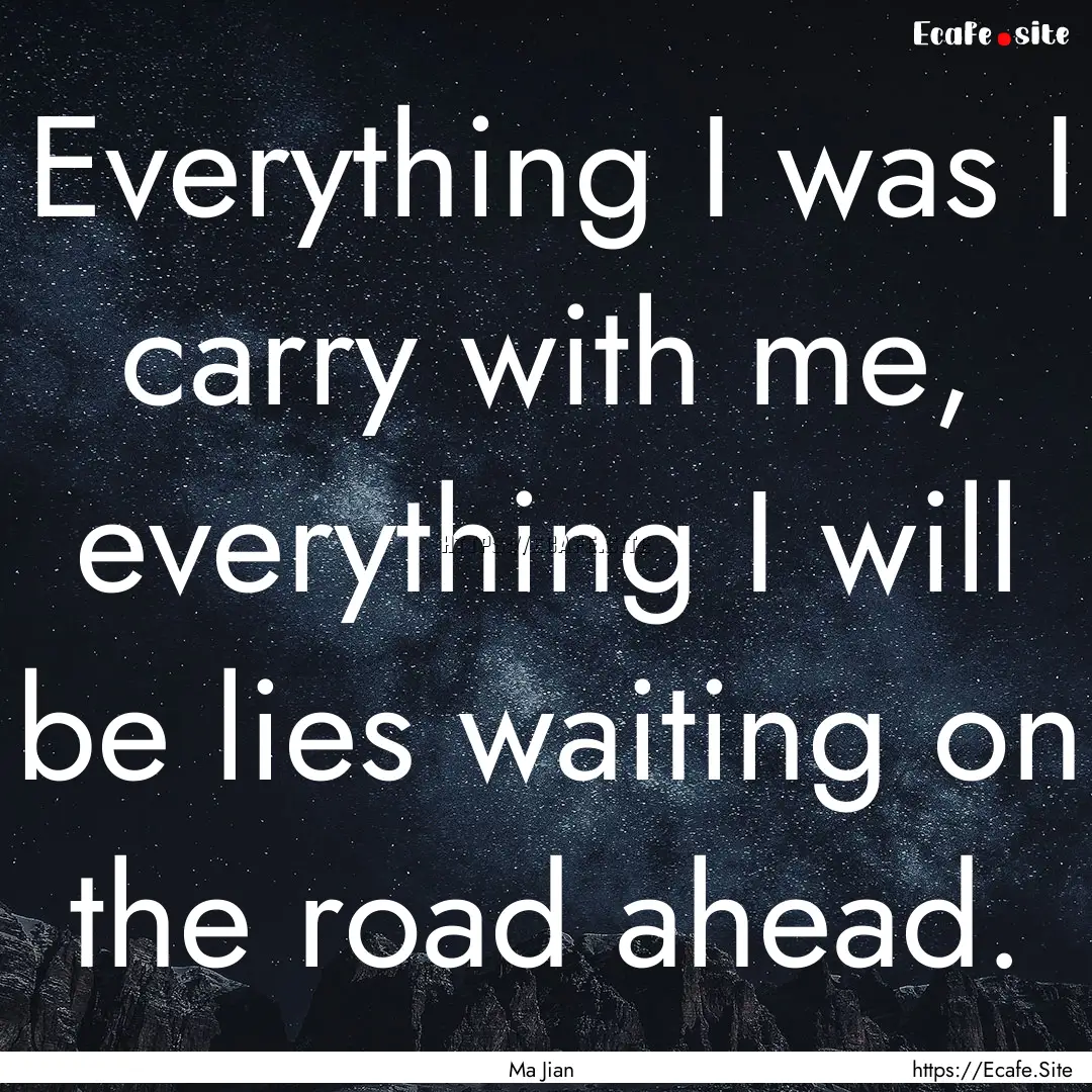 Everything I was I carry with me, everything.... : Quote by Ma Jian