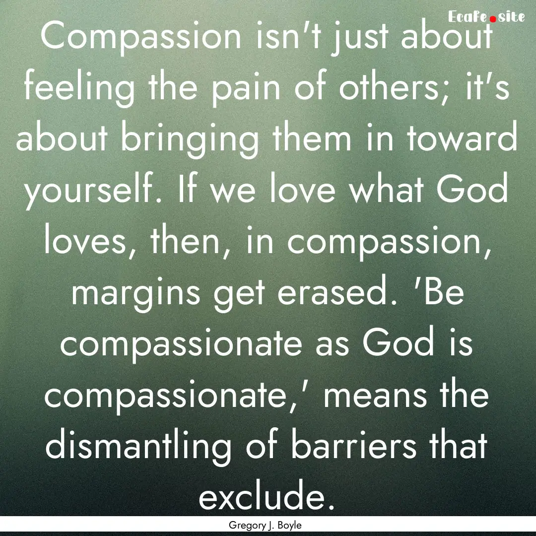 Compassion isn't just about feeling the pain.... : Quote by Gregory J. Boyle