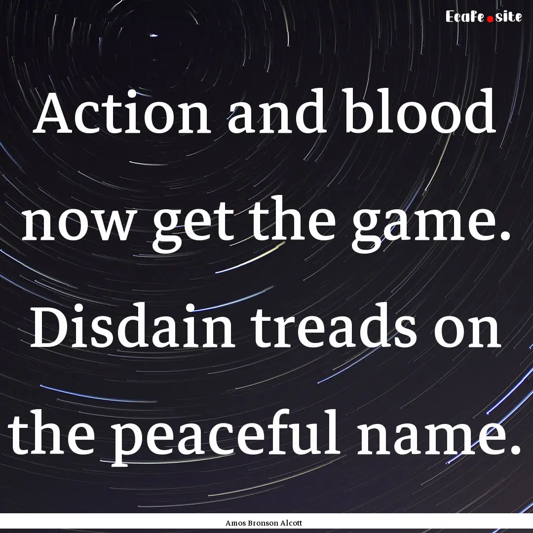 Action and blood now get the game. Disdain.... : Quote by Amos Bronson Alcott