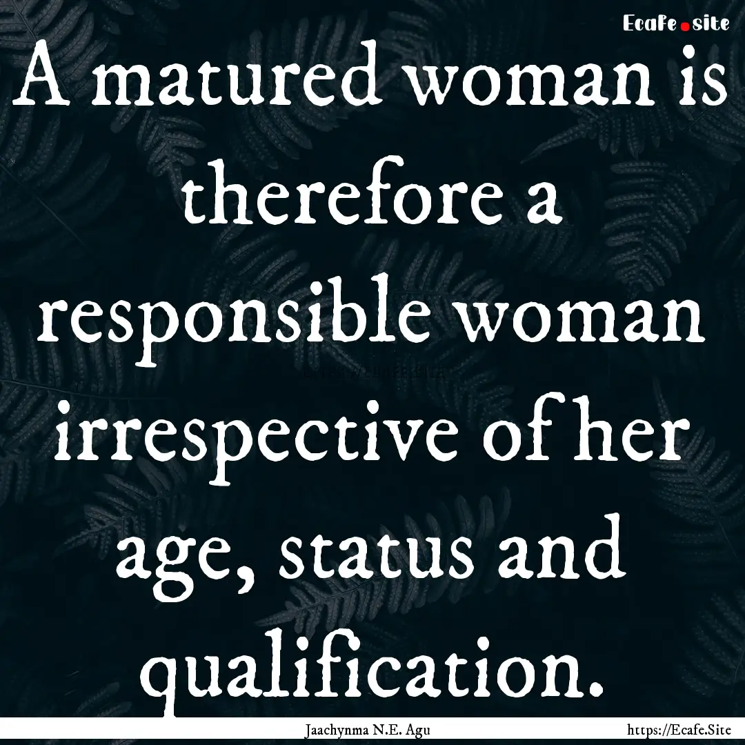 A matured woman is therefore a responsible.... : Quote by Jaachynma N.E. Agu