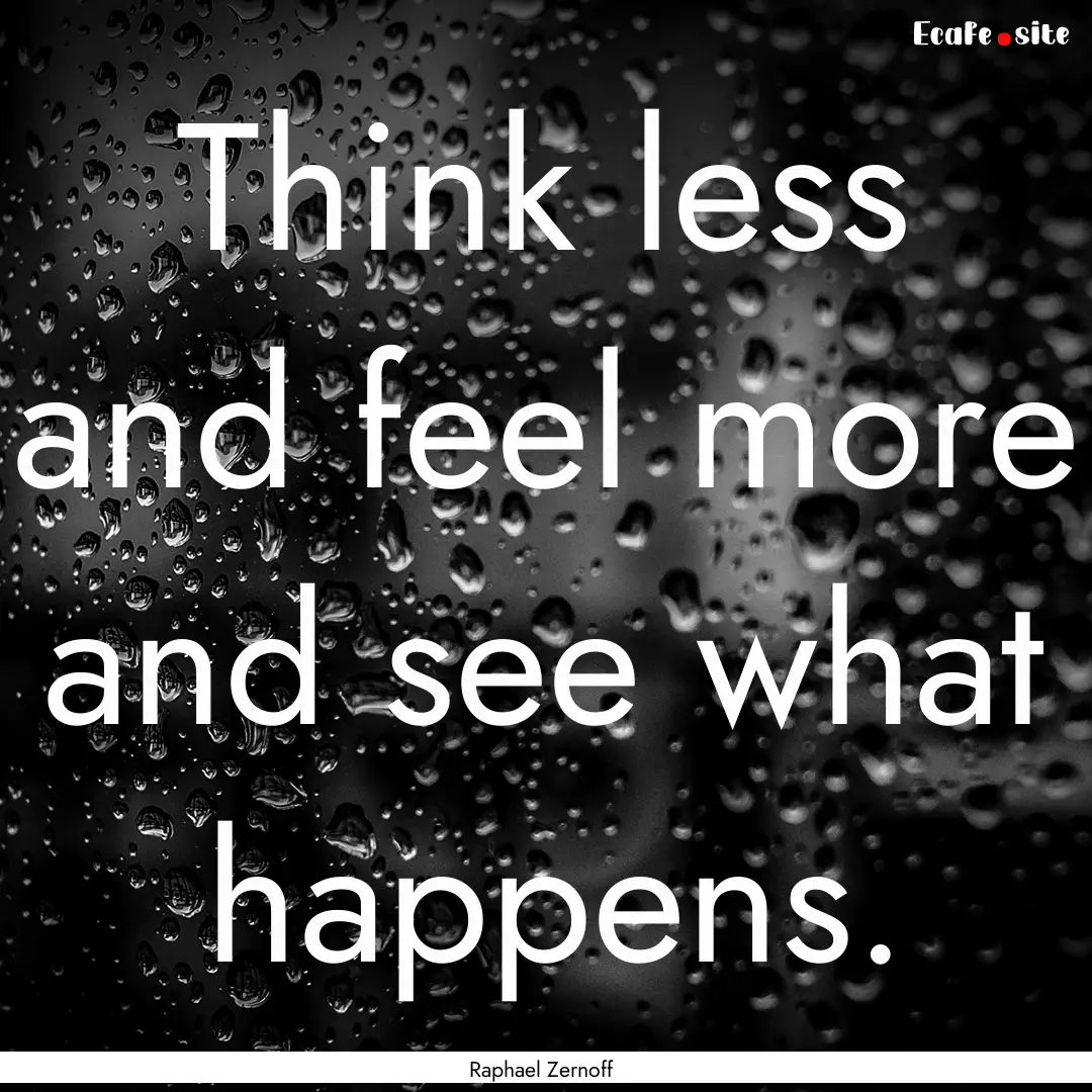 Think less and feel more and see what happens..... : Quote by Raphael Zernoff