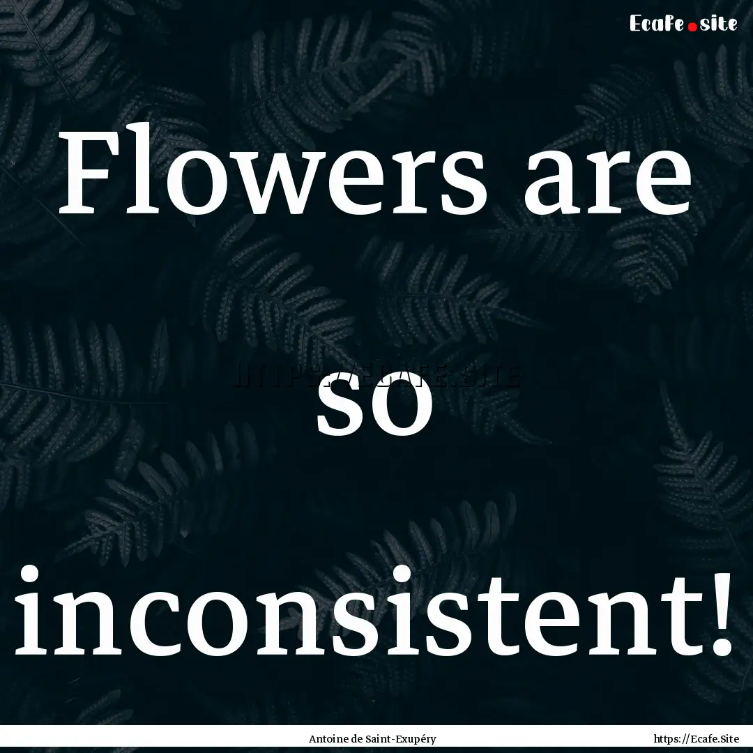 Flowers are so inconsistent! : Quote by Antoine de Saint-Exupéry