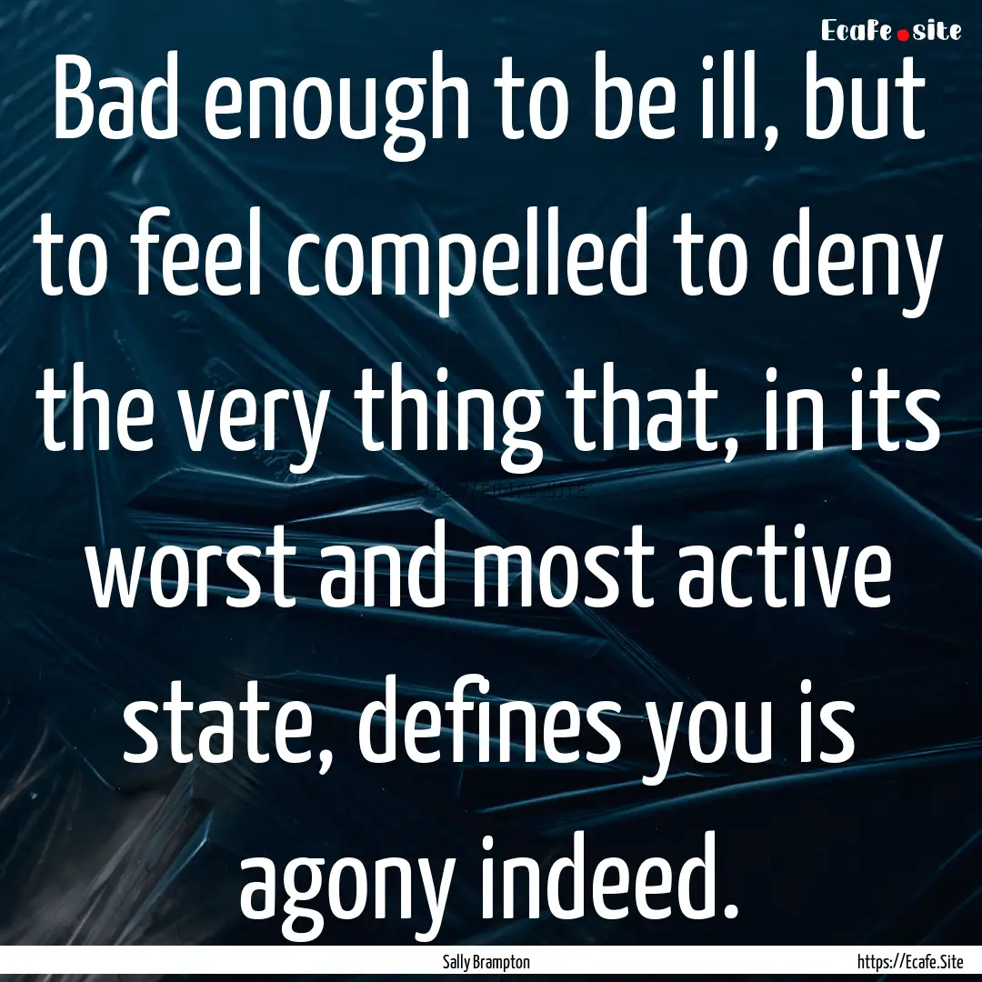 Bad enough to be ill, but to feel compelled.... : Quote by Sally Brampton