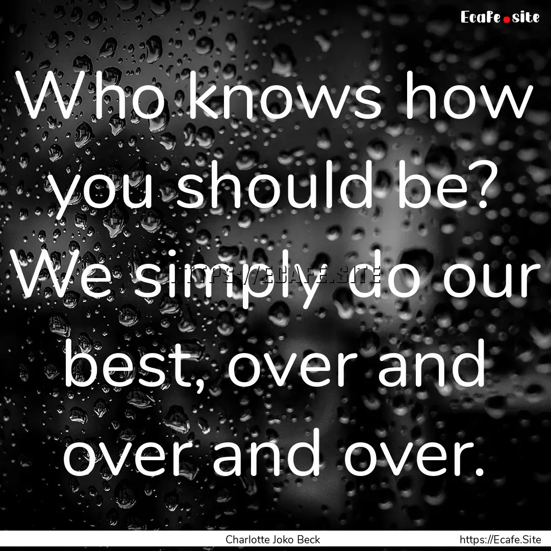 Who knows how you should be? We simply do.... : Quote by Charlotte Joko Beck