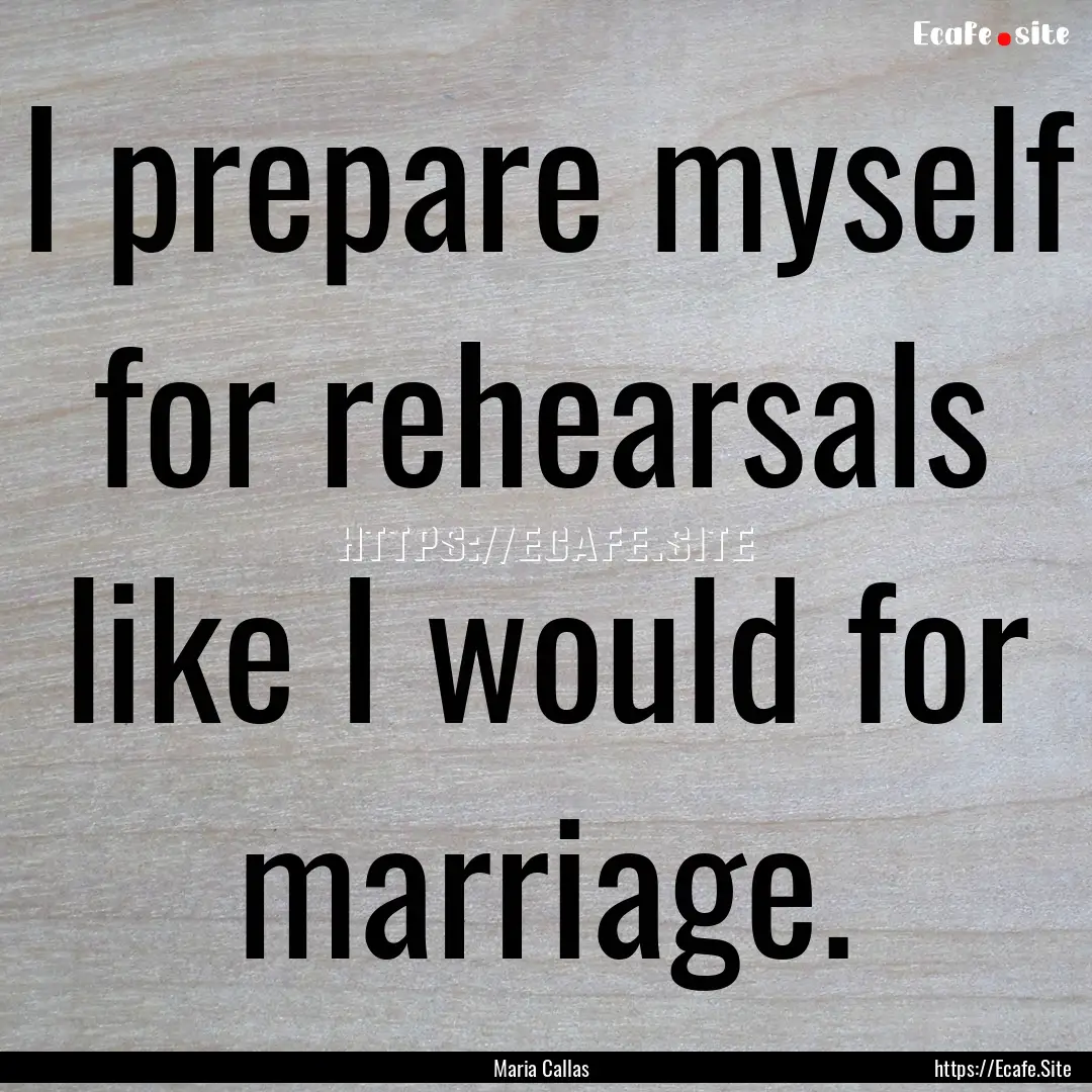 I prepare myself for rehearsals like I would.... : Quote by Maria Callas