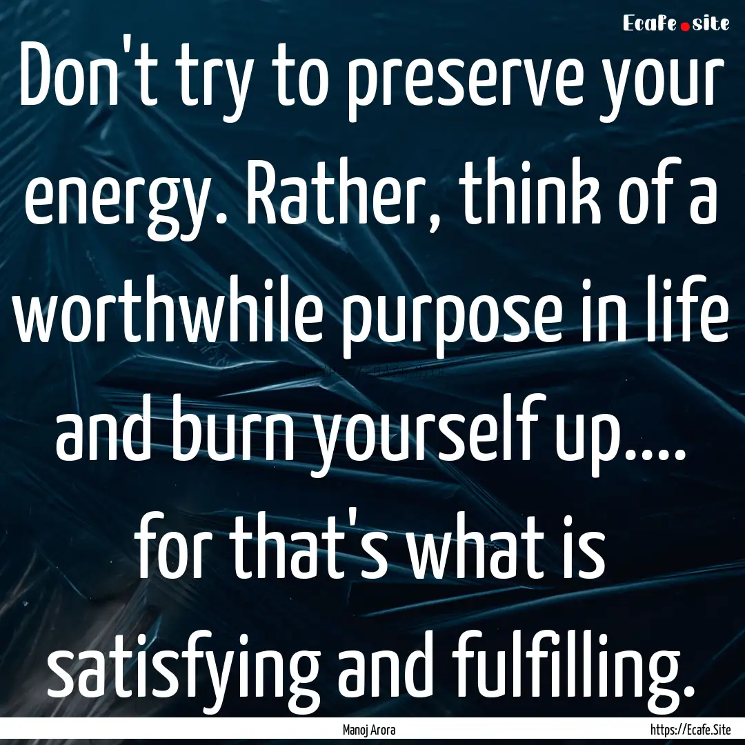 Don't try to preserve your energy. Rather,.... : Quote by Manoj Arora