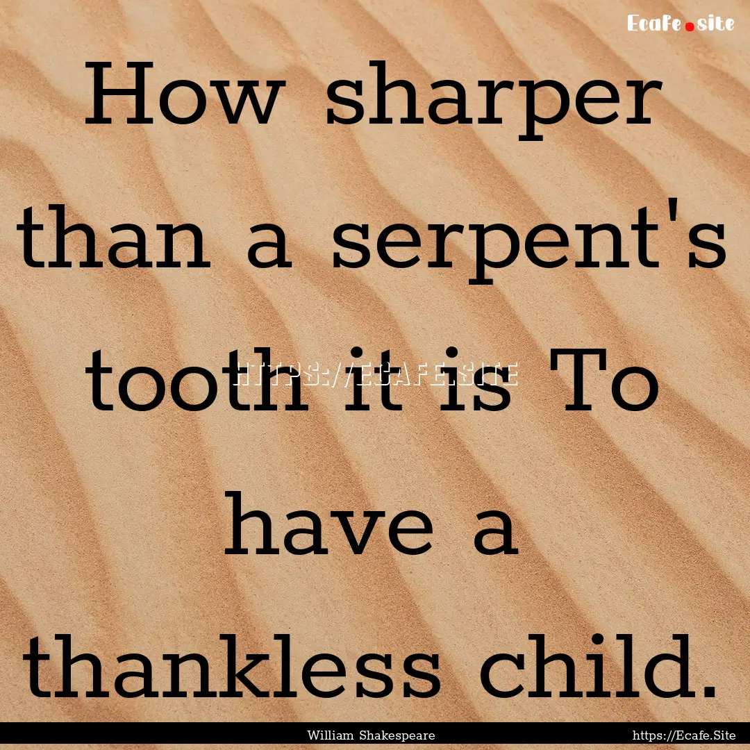 How sharper than a serpent's tooth it is.... : Quote by William Shakespeare