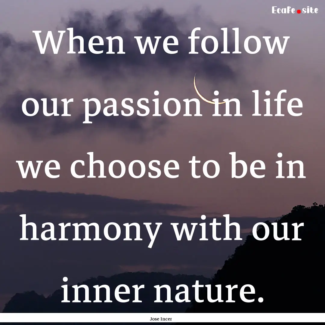 When we follow our passion in life we choose.... : Quote by Jose Incer