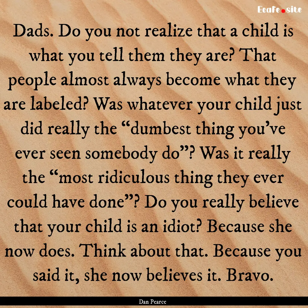 Dads. Do you not realize that a child is.... : Quote by Dan Pearce