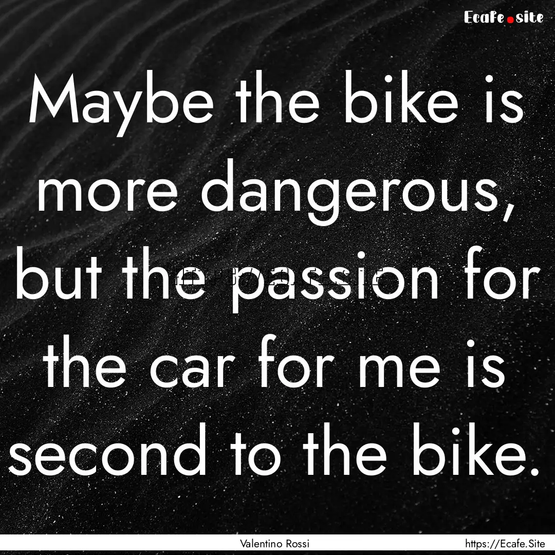 Maybe the bike is more dangerous, but the.... : Quote by Valentino Rossi